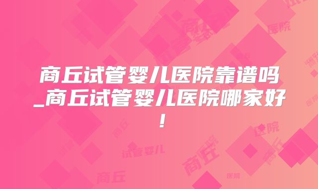 商丘试管婴儿医院靠谱吗_商丘试管婴儿医院哪家好！