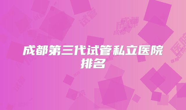 成都第三代试管私立医院排名