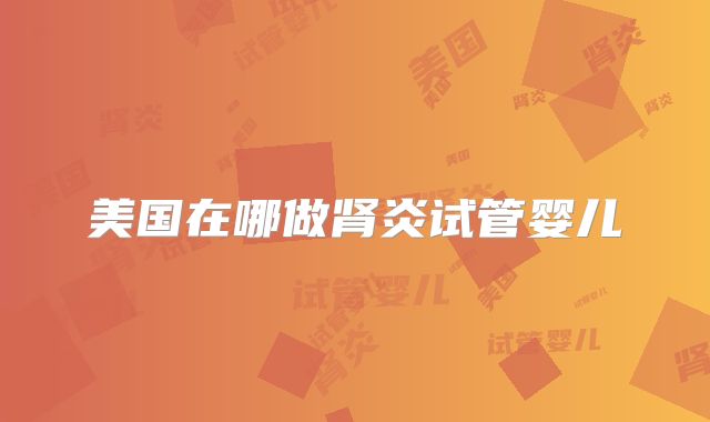 美国在哪做肾炎试管婴儿