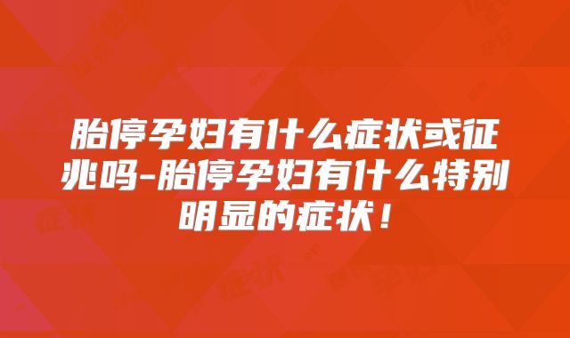 胎停孕妇有什么症状或征兆吗-胎停孕妇有什么特别明显的症状！