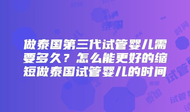 做泰国第三代试管婴儿需要多久?怎么能更好的缩短做泰国试管婴儿的时间