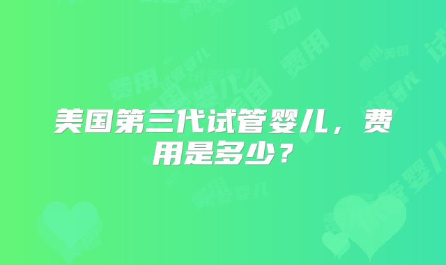 美国第三代试管婴儿，费用是多少？