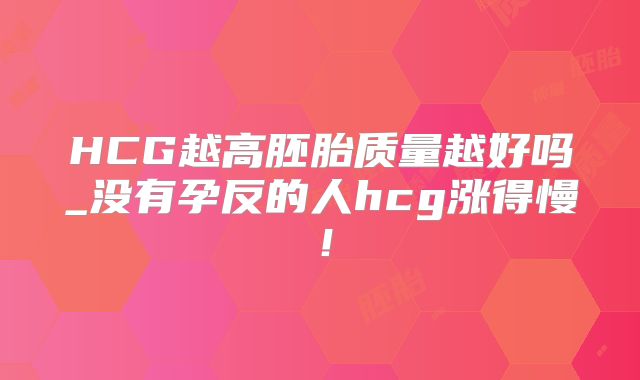 HCG越高胚胎质量越好吗_没有孕反的人hcg涨得慢!