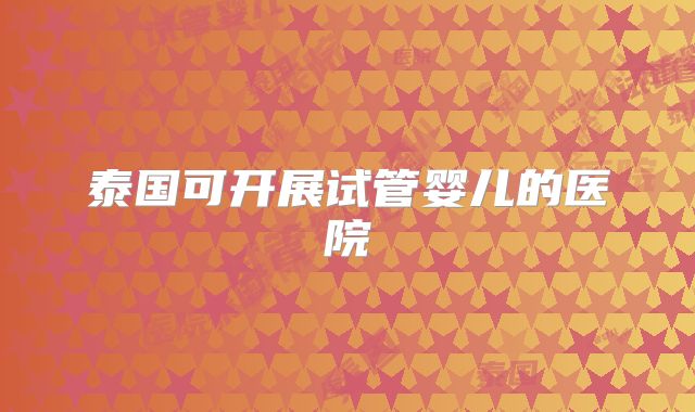 泰国可开展试管婴儿的医院