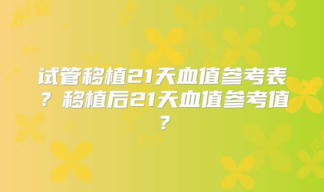试管移植21天血值参考表？移植后21天血值参考值？