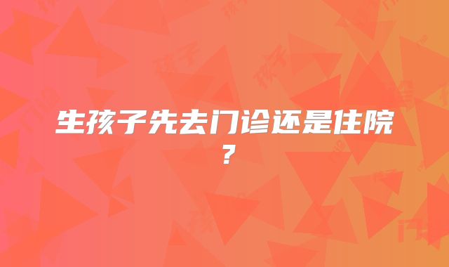 生孩子先去门诊还是住院？