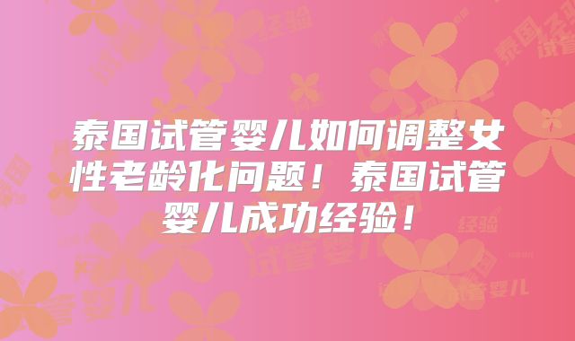 泰国试管婴儿如何调整女性老龄化问题！泰国试管婴儿成功经验！