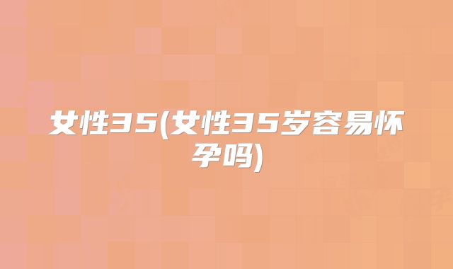 女性35(女性35岁容易怀孕吗)