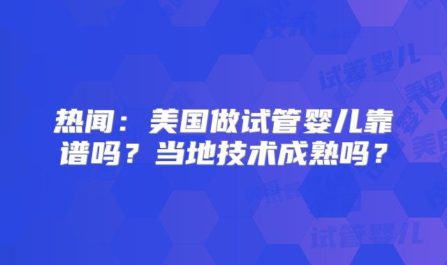 热闻:美国做试管婴儿靠谱吗?当地技术成熟吗?