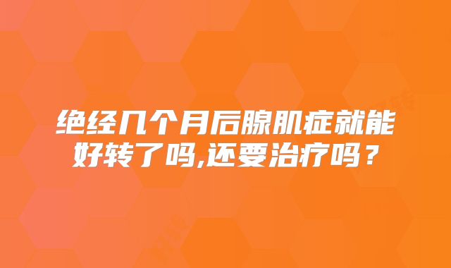绝经几个月后腺肌症就能好转了吗,还要治疗吗？
