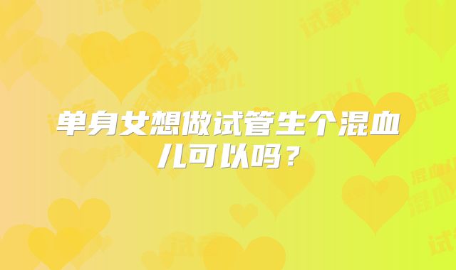 单身女想做试管生个混血儿可以吗？