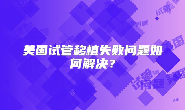 美国试管移植失败问题如何解决？