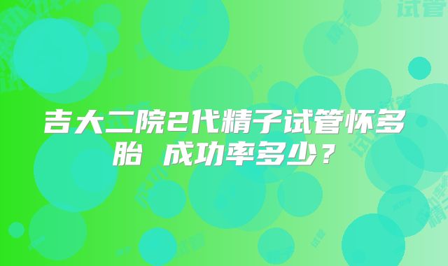 吉大二院2代精子试管怀多胎 成功率多少?