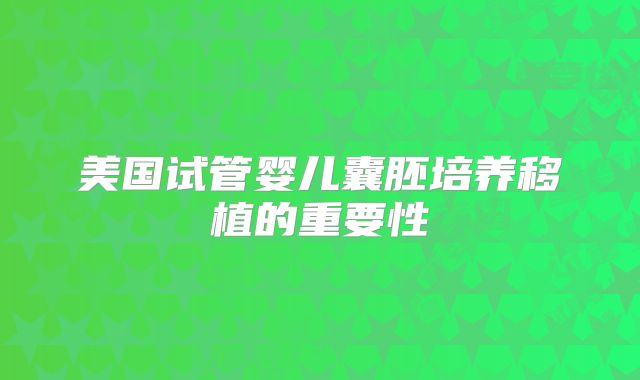 美国试管婴儿囊胚培养移植的重要性