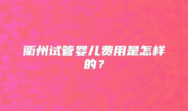 衢州试管婴儿费用是怎样的？