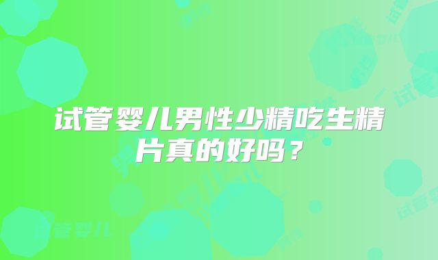 试管婴儿男性少精吃生精片真的好吗？