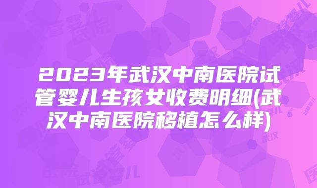 2023年武汉中南医院试管婴儿生孩女收费明细(武汉中南医院移植怎么样)