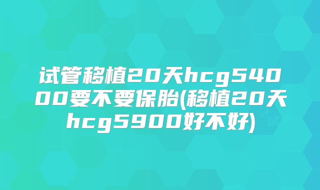 试管移植20天hcg54000要不要保胎(移植20天hcg5900好不好)