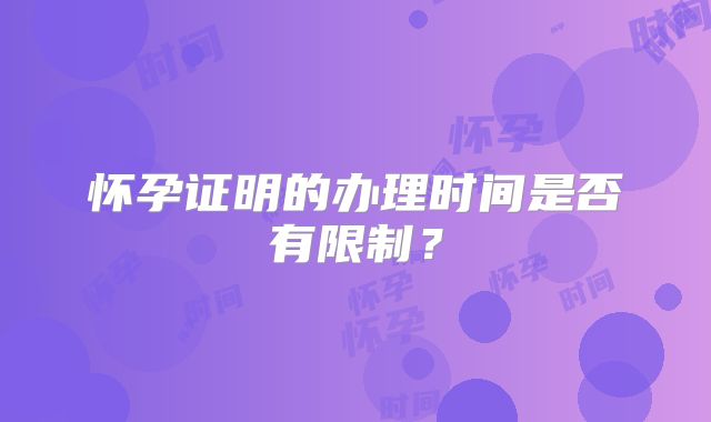 怀孕证明的办理时间是否有限制?