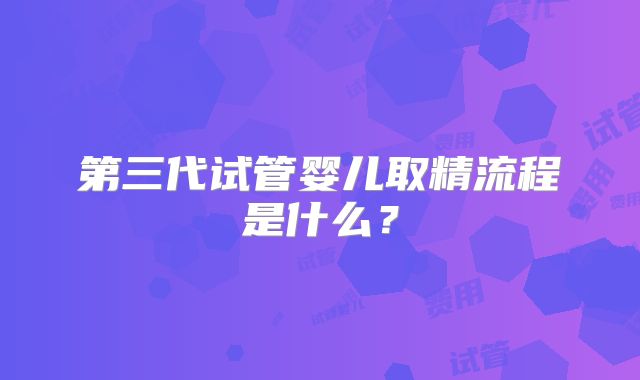 第三代试管婴儿取精流程是什么？