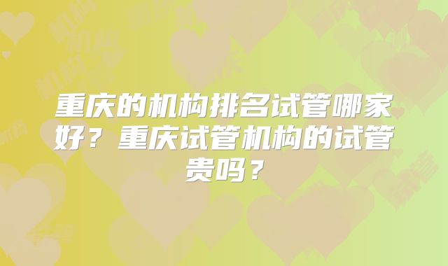 重庆的机构排名试管哪家好？重庆试管机构的试管贵吗？