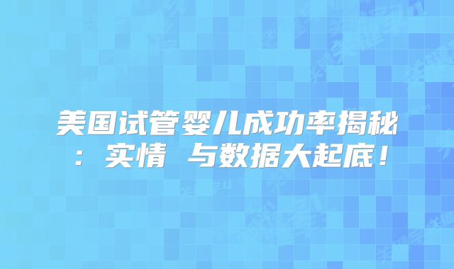美国试管婴儿成功率揭秘：实情 与数据大起底！