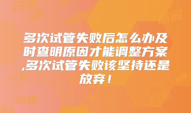 多次试管失败后怎么办及时查明原因才能调整方案,多次试管失败该坚持还是放弃！