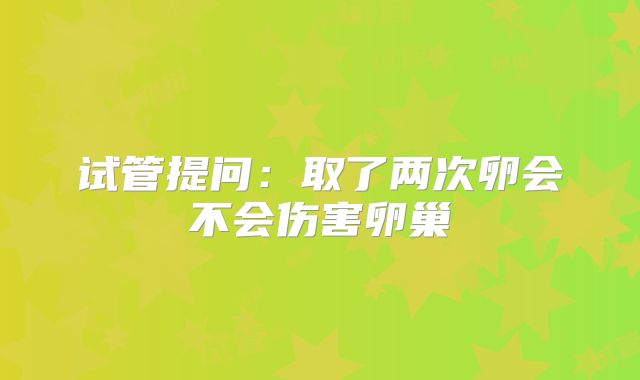 试管提问:取了两次卵会不会伤害卵巢