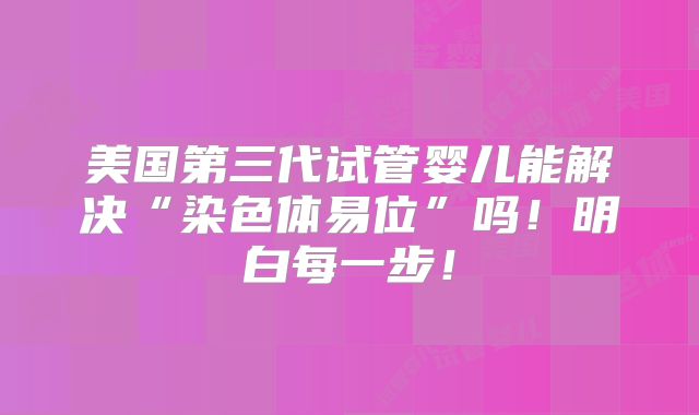 美国第三代试管婴儿能解决“染色体易位”吗！明白每一步！