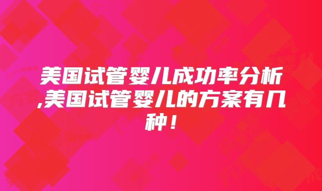 美国试管婴儿成功率分析,美国试管婴儿的方案有几种！