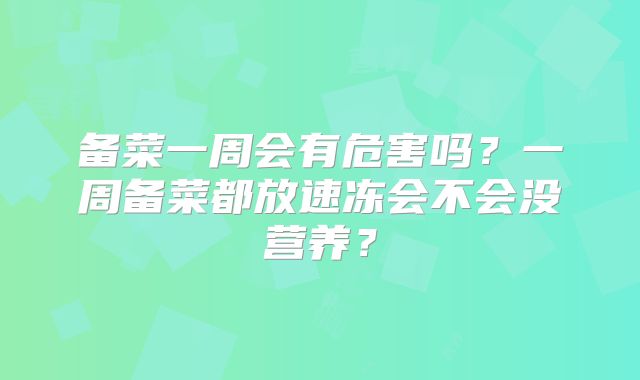 备菜一周会有危害吗？一周备菜都放速冻会不会没营养？
