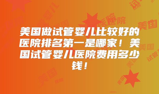 美国做试管婴儿比较好的医院排名第一是哪家！美国试管婴儿医院费用多少钱！