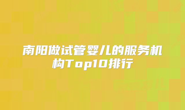 南阳做试管婴儿的服务机构Top10排行