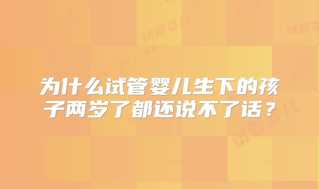 为什么试管婴儿生下的孩子两岁了都还说不了话?
