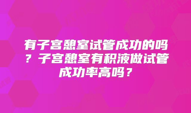 有子宫憩室试管成功的吗?子宫憩室有积液做试管成功率高吗?