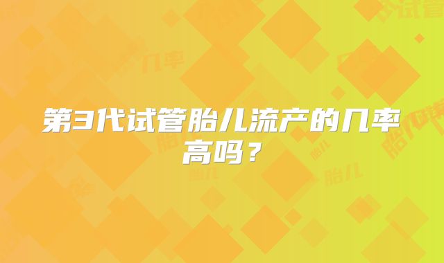 第3代试管胎儿流产的几率高吗？