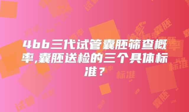 4bb三代试管囊胚筛查概率,囊胚送检的三个具体标准？