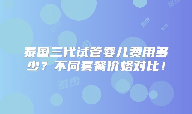 泰国三代试管婴儿费用多少？不同套餐价格对比！