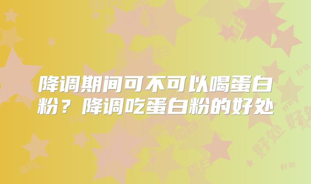 降调期间可不可以喝蛋白粉？降调吃蛋白粉的好处