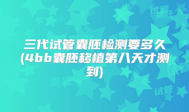 三代试管囊胚检测要多久(4bb囊胚移植第八天才测到)