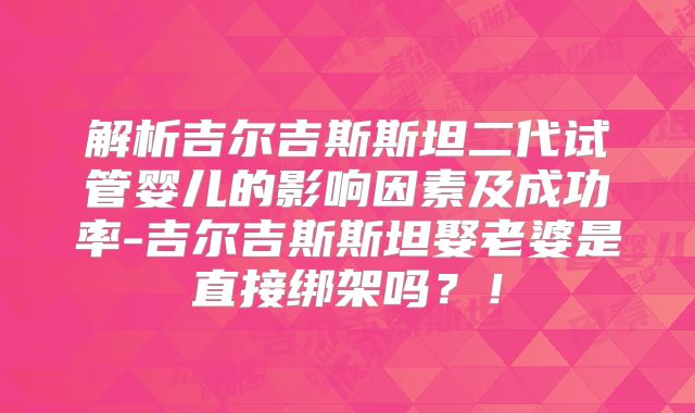 解析吉尔吉斯斯坦二代试管婴儿的影响因素及成功率-吉尔吉斯斯坦娶老婆是直接绑架吗？！