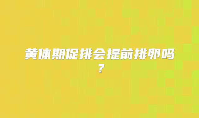 黄体期促排会提前排卵吗？