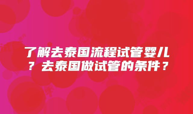 了解去泰国流程试管婴儿?去泰国做试管的条件?