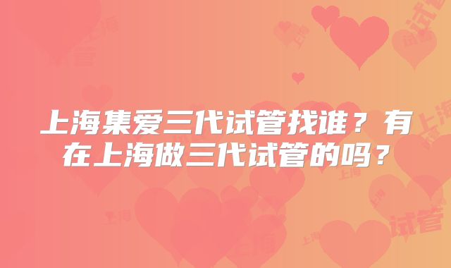 上海集爱三代试管找谁？有在上海做三代试管的吗？