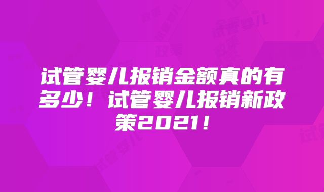 试管婴儿报销金额真的有多少！试管婴儿报销新政策2021！