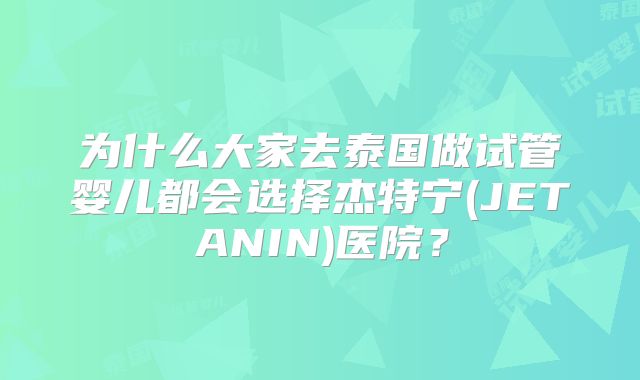 为什么大家去泰国做试管婴儿都会选择杰特宁(JETANIN)医院?