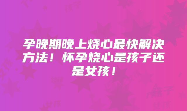 孕晚期晚上烧心最快解决方法！怀孕烧心是孩子还是女孩！