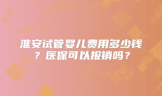 淮安试管婴儿费用多少钱？医保可以报销吗？