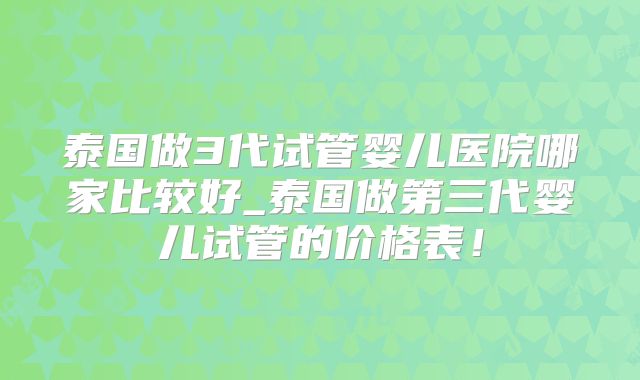泰国做3代试管婴儿医院哪家比较好_泰国做第三代婴儿试管的价格表!