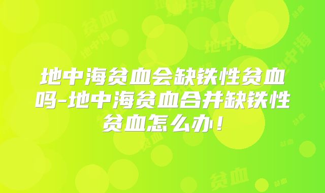 地中海贫血会缺铁性贫血吗-地中海贫血合并缺铁性贫血怎么办!
